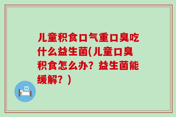 儿童积食口气重吃什么益生菌(儿童积食怎么办？益生菌能缓解？)