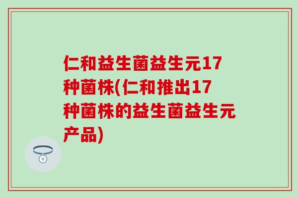 仁和益生菌益生元17种菌株(仁和推出17种菌株的益生菌益生元产品)