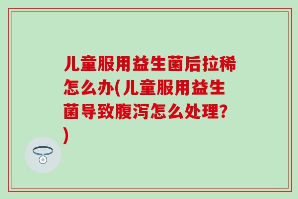 儿童服用益生菌后拉稀怎么办(儿童服用益生菌导致怎么处理？)