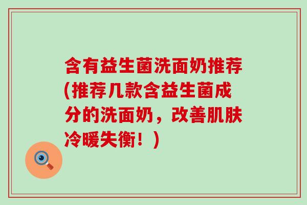 含有益生菌洗面奶推荐(推荐几款含益生菌成分的洗面奶，改善冷暖失衡！)