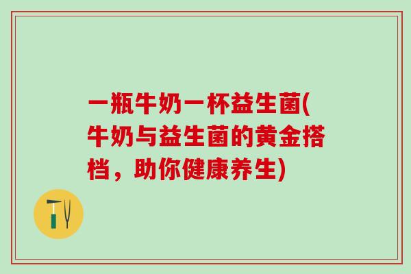 一瓶牛奶一杯益生菌(牛奶与益生菌的黄金搭档,助你健康养生) 一瓶牛奶一杯益生菌(牛奶与益生菌的黄金搭档,助你健康养生)