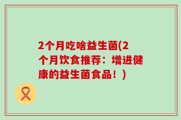 2个月吃啥益生菌(2个月饮食推荐：增进健康的益生菌食品！)