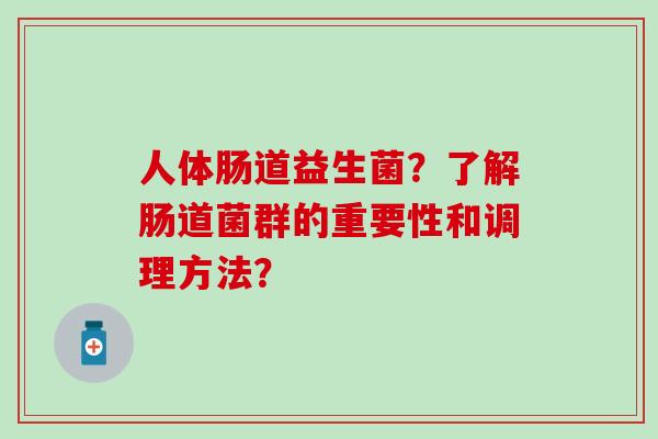 人体肠道益生菌？了解肠道菌群的重要性和调理方法？