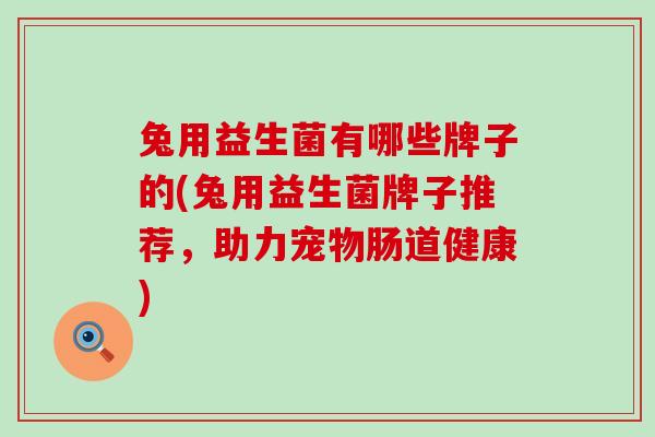 兔用益生菌有哪些牌子的(兔用益生菌牌子推荐，助力宠物肠道健康)