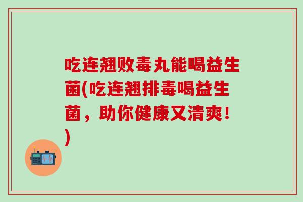 吃连翘败毒丸能喝益生菌(吃连翘喝益生菌，助你健康又清爽！)
