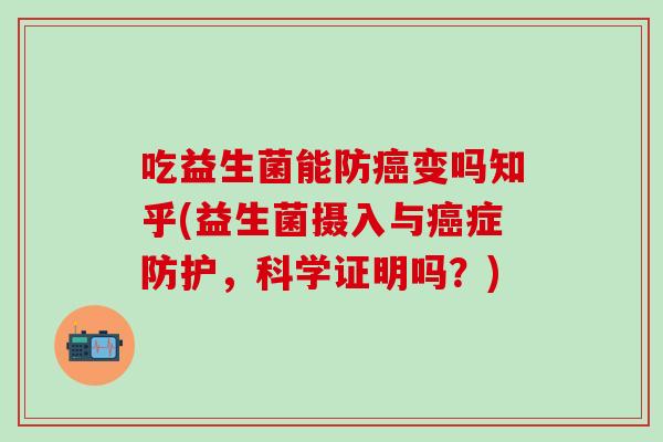 吃益生菌能防变吗知乎(益生菌摄入与症防护，科学证明吗？)