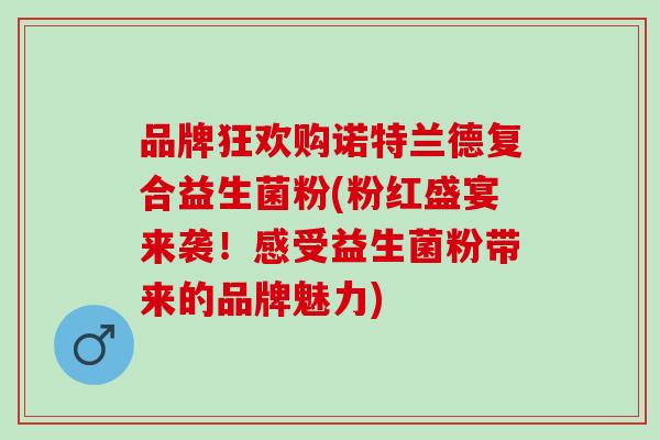 品牌狂欢购诺特兰德复合益生菌粉(粉红盛宴来袭！感受益生菌粉带来的品牌魅力)