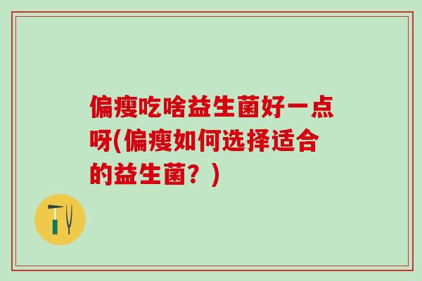 偏瘦吃啥益生菌好一点呀(偏瘦如何选择适合的益生菌？)