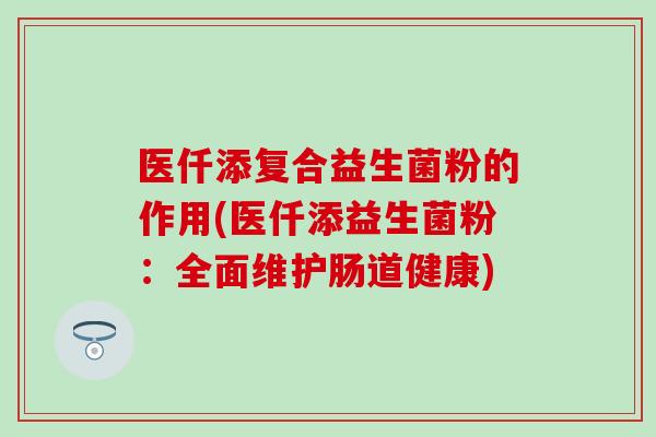 医仟添复合益生菌粉的作用(医仟添益生菌粉：全面维护肠道健康)
