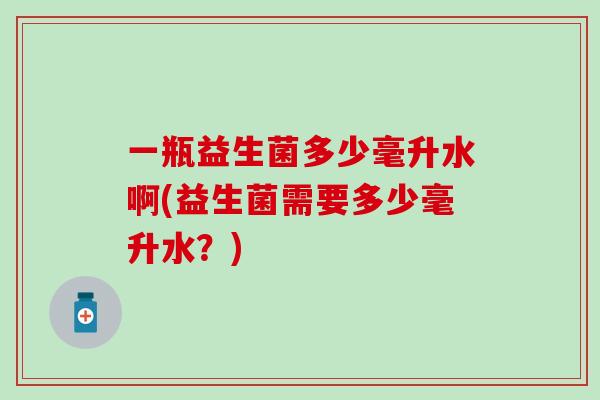 一瓶益生菌多少毫升水啊(益生菌需要多少毫升水？)