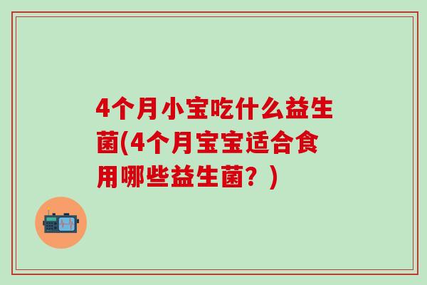 4个月小宝吃什么益生菌(4个月宝宝适合食用哪些益生菌?) 4个月小宝吃什么益生菌(4个月宝宝适合食用哪些益生菌?)