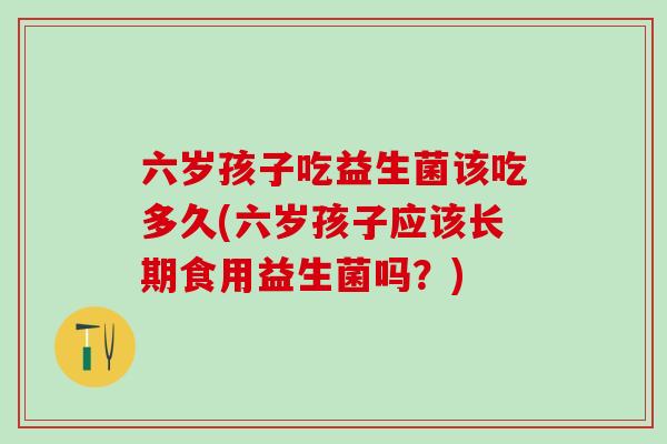 六岁孩子吃益生菌该吃多久(六岁孩子应该长期食用益生菌吗？)
