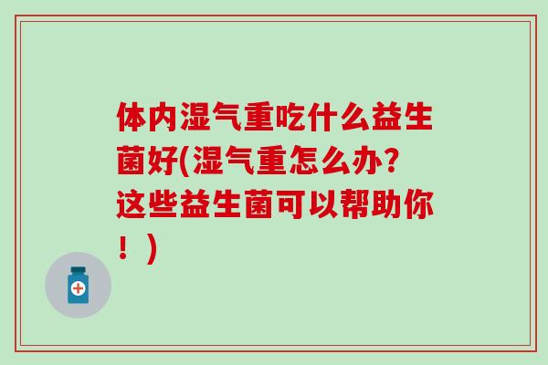 体内湿气重吃什么益生菌好(湿气重怎么办？这些益生菌可以帮助你！)