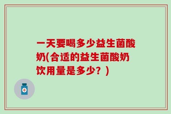 一天要喝多少益生菌酸奶(合适的益生菌酸奶饮用量是多少？)