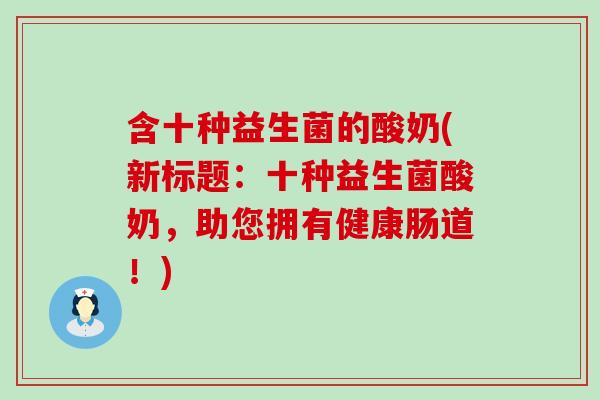 含十种益生菌的酸奶(新标题：十种益生菌酸奶，助您拥有健康肠道！)