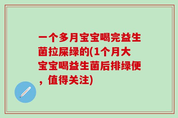 一个多月宝宝喝完益生菌拉屎绿的(1个月大宝宝喝益生菌后排绿便，值得关注)