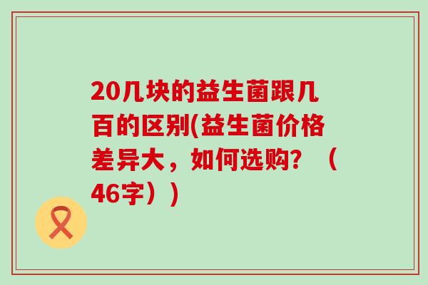 20几块的益生菌跟几百的区别(益生菌价格差异大，如何选购？（46字）)