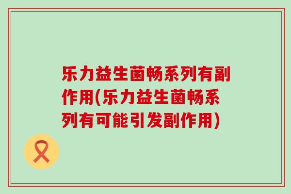 乐力益生菌畅系列有副作用(乐力益生菌畅系列有可能引发副作用)