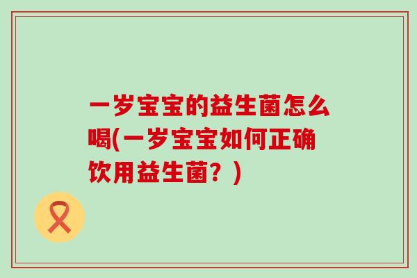 一岁宝宝的益生菌怎么喝(一岁宝宝如何正确饮用益生菌？)