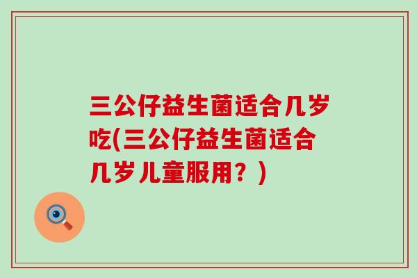 三公仔益生菌适合几岁吃(三公仔益生菌适合几岁儿童服用？)