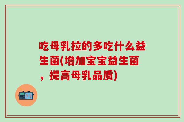 吃母乳拉的多吃什么益生菌(增加宝宝益生菌，提高母乳品质)