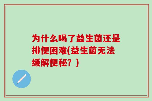 为什么喝了益生菌还是排便困难(益生菌无法缓解？)