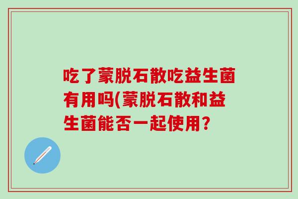 吃了蒙脱石散吃益生菌有用吗(蒙脱石散和益生菌能否一起使用？