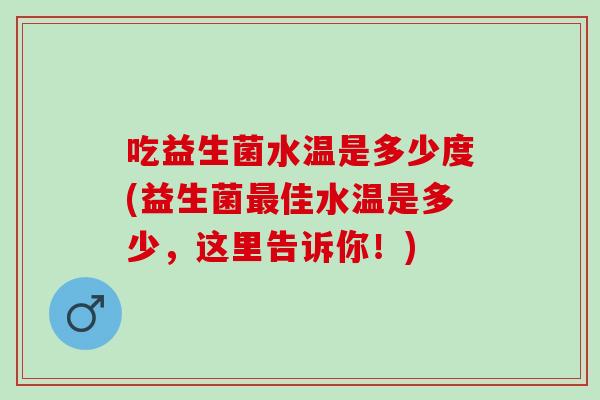 吃益生菌水温是多少度(益生菌佳水温是多少，这里告诉你！)