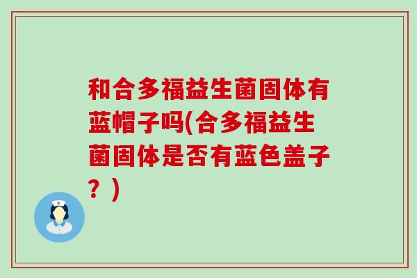 和合多福益生菌固体有蓝帽子吗(合多福益生菌固体是否有蓝色盖子？)