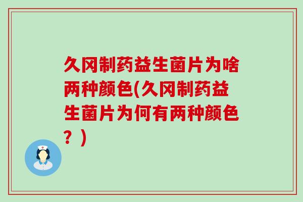 久冈制药益生菌片为啥两种颜色(久冈制药益生菌片为何有两种颜色？)