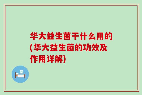 华大益生菌干什么用的(华大益生菌的功效及作用详解)