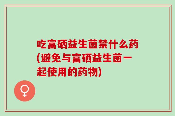 吃富硒益生菌禁什么药(避免与富硒益生菌一起使用的)