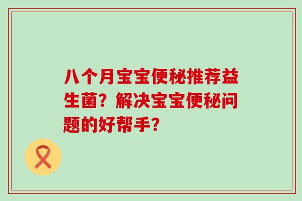 八个月宝宝推荐益生菌？解决宝宝问题的好帮手？