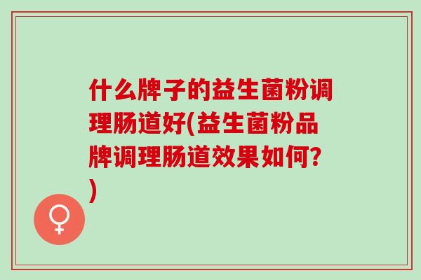 什么牌子的益生菌粉调理肠道好(益生菌粉品牌调理肠道效果如何？)