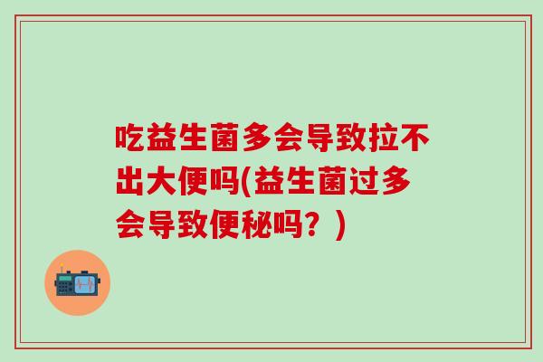 吃益生菌多会导致拉不出大便吗(益生菌过多会导致吗？)