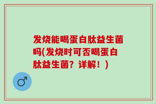 发烧能喝蛋白肽益生菌吗(发烧时可否喝蛋白肽益生菌？详解！)
