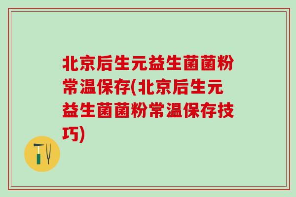 北京后生元益生菌菌粉常温保存(北京后生元益生菌菌粉常温保存技巧)