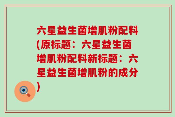 六星益生菌增肌粉配料(原标题：六星益生菌增肌粉配料新标题：六星益生菌增肌粉的成分)