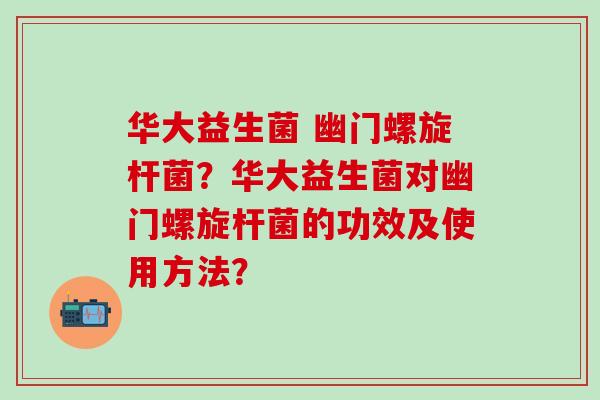 华大益生菌 幽门螺旋杆菌？华大益生菌对幽门螺旋杆菌的功效及使用方法？