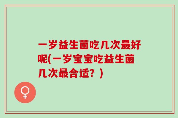 一岁益生菌吃几次好呢(一岁宝宝吃益生菌几次合适？)
