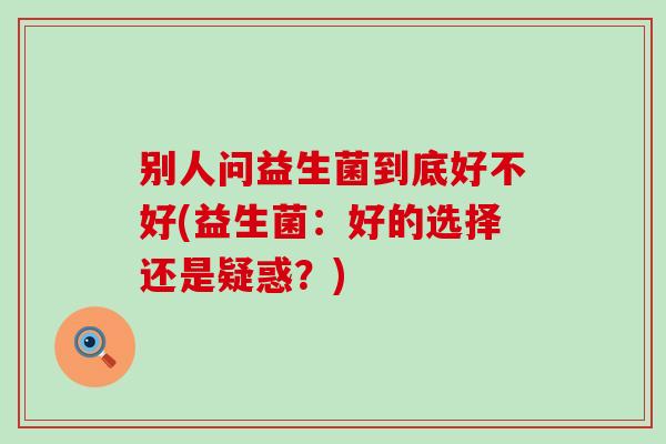 别人问益生菌到底好不好(益生菌：好的选择还是疑惑？)