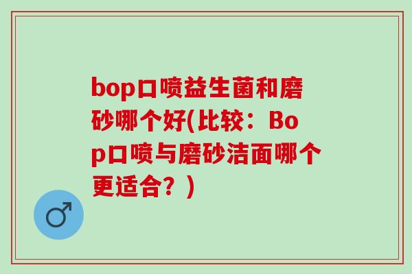 bop口喷益生菌和磨砂哪个好(比较：Bop口喷与磨砂洁面哪个更适合？)