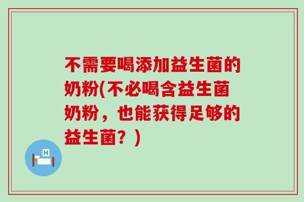 不需要喝添加益生菌的奶粉(不必喝含益生菌奶粉，也能获得足够的益生菌？)