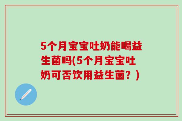 5个月宝宝吐奶能喝益生菌吗(5个月宝宝吐奶可否饮用益生菌？)