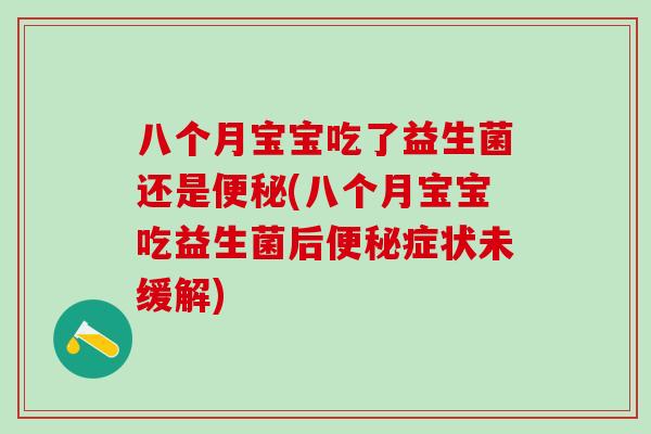 八个月宝宝吃了益生菌还是(八个月宝宝吃益生菌后症状未缓解)