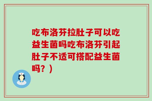 吃布洛芬拉肚子可以吃益生菌吗吃布洛芬引起肚子不适可搭配益生菌吗？)