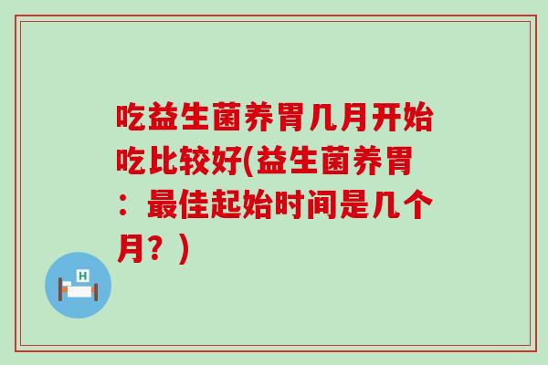 吃益生菌养胃几月开始吃比较好(益生菌养胃：佳起始时间是几个月？)
