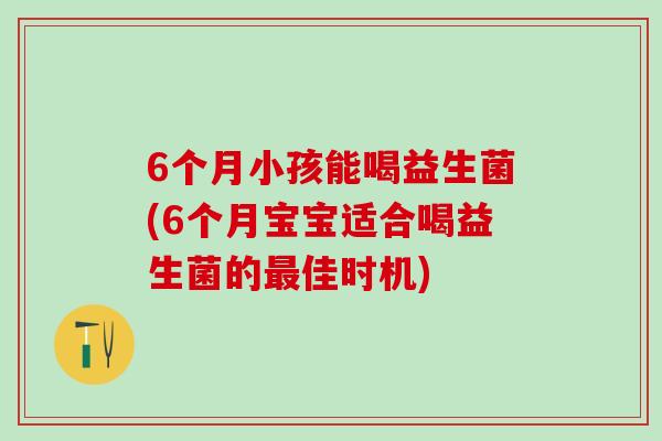 6个月小孩能喝益生菌(6个月宝宝适合喝益生菌的佳时机)