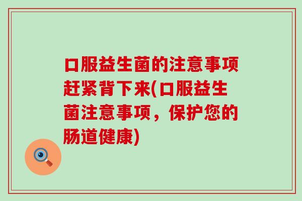 口服益生菌的注意事项赶紧背下来(口服益生菌注意事项，保护您的肠道健康)