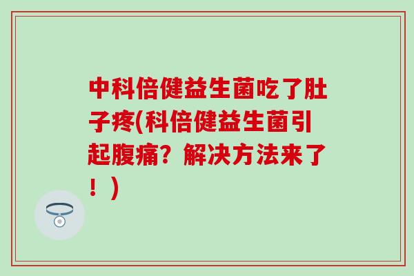 中科倍健益生菌吃了肚子疼(科倍健益生菌引起？解决方法来了！)